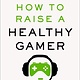 Rodale Books How to Raise a Healthy Gamer: End Power Struggles, Break Bad Screen Habits, and Transform Your Relationship with Your Kids