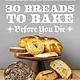 Ulysses Press 30 Breads to Bake Before You Die: The World's Best Sourdough, Croissants, Focaccia, Bagels, Pita, and More from Your Favorite Bakers (Including Dominique Ansel, Duff Goldman, and Deb Perelman)