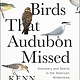 Avid Reader Press / Simon & Schuster The Birds That Audubon Missed: Discovery and Desire in the American Wilderness
