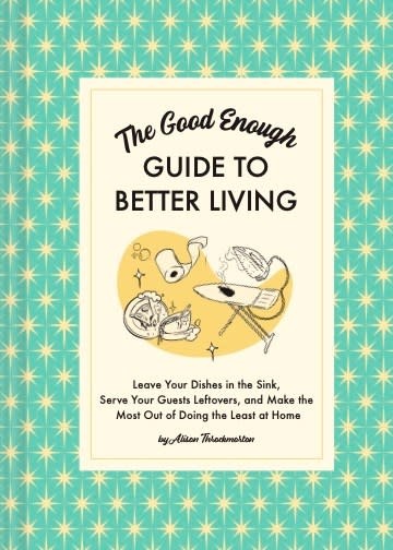 Chronicle Books The Good Enough Guide to Better Living: Leave Your Dishes in the Sink, Serve Your Guests Leftovers, and Make the Most Out of Doing the Least at Home