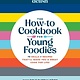 Hearst Home Kids Delish The How-To Cookbook for Young Foodies: 75 Skills + Recipes That'll Make You a Great Cook for Life