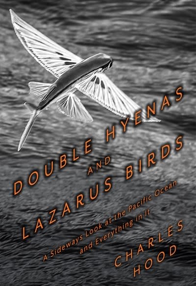 Heyday Double Hyenas and Lazarus Birds: A Sideways Look at the Pacific Ocean and Everything in It