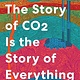 Ecco The Story of CO2 Is the Story of Everything: How Carbon Dioxide Made Our World