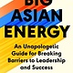 Big Asian Energy: An Unapologetic Guide for Breaking Barriers to Leadership and Success