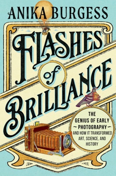 Flashes of Brilliance: The Genius of Early Photography and How It Transformed Art, Science, and History