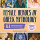 Female Heroes of Greek Mythology: 51 Legends Who Ruled the Ancient World