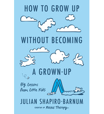 Penguin Life How to Grow Up Without Becoming a Grown-Up: Big Lessons from Little Kids