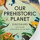 Phaidon Press Our Prehistoric Planet:  Dinosaurs and Other Creatures of the Past