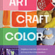 Art, Craft, Color: Brighten Your Life with Projects in Every Color of the Rainbow