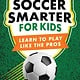 Soccer Smarter for Kids: Learn to Play Like the Pros