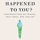 What Happened to You?: Conversations on Trauma, Resilience, and Healing