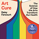 Celadon Books Art Cure: The Science of How the Arts Transform Our Health