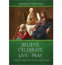 Our Sunday Visitor Believe Celebrate Live Pray A Weekly Walk with the Catechism   Jem Sullivan, Ph.D.