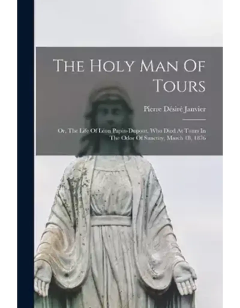 The Holy Man Of Tours: Or, The Life Of Léon Papin-dupont, Who Died At Tours In The Odor Of Sanctity, March 18, 1876