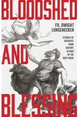 Sophia Institute Press Bloodshed and Blessing: Stories of Sacrifice from Ancient Altars to the Holy Mass