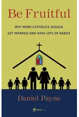 Sophia Institute Press Be Fruitful Why More Catholics Should Get Married and Have Lots of Babies