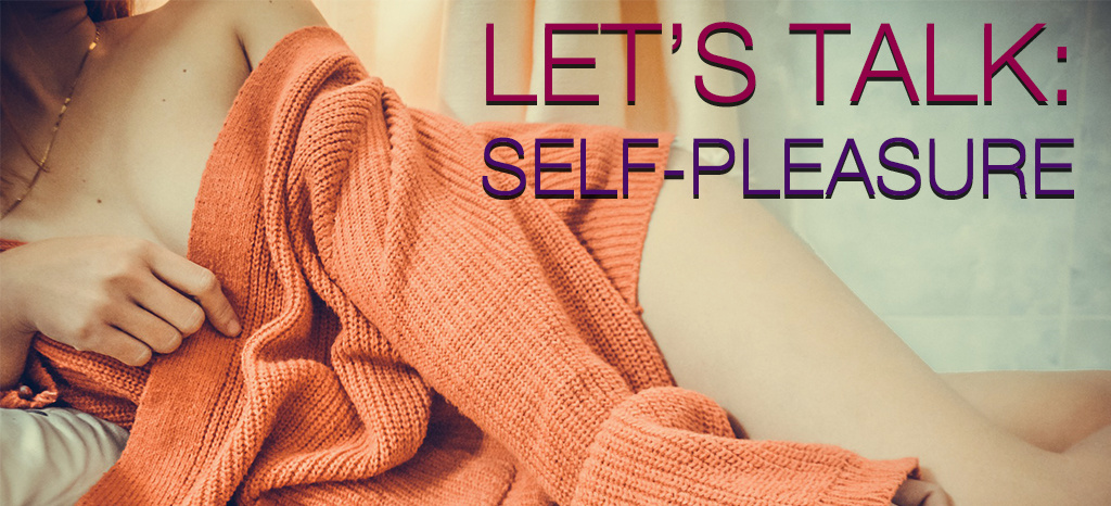 Let's Talk: Self-Pleasure Let's Talk: Self-Pleasure