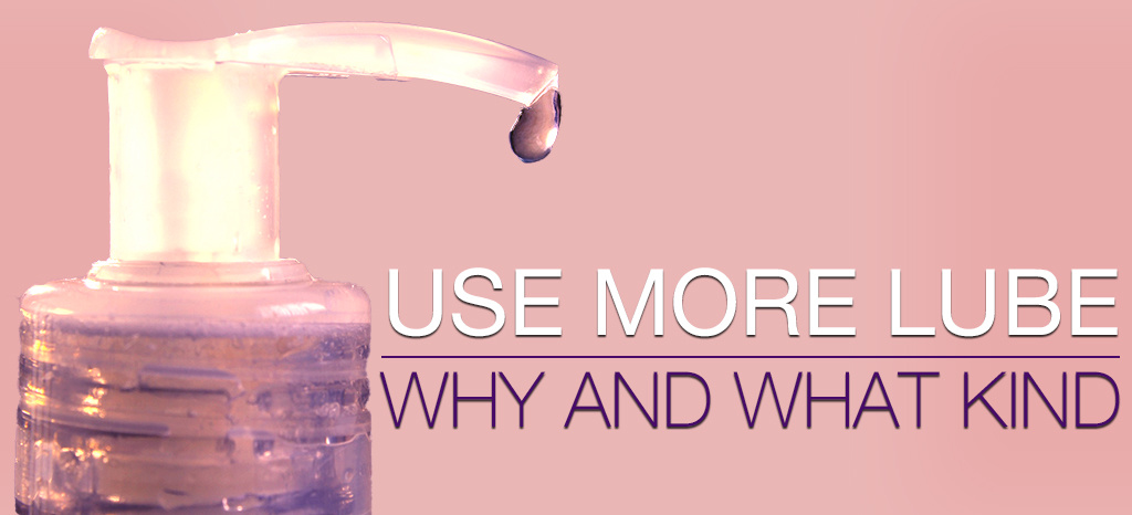 Use More Lube: Why and What Kind Use More Lube: Why and What Kind