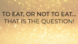 To Eat or Not to Eat…That is the Question! To Eat or Not to Eat…That is the Question!