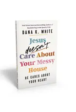 Jesus Doesn't Care About Your Messy House: He Cares About Your Heart