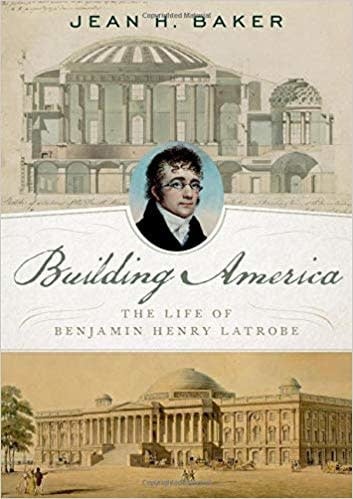 Building America: The Life of Benjamin Henry Latrobe by Jean Baker