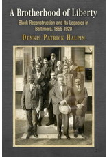 A Brotherhood of Liberty: Black Reconstruction and Its Legacies in Baltimore, 1865-1920 by Dennis Patrick Halpin