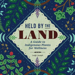Held By The Land: A Guide to Indigenous Plants for Wellness