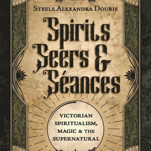 Spirits, Seers & Séances by Steele Alexandra Douris