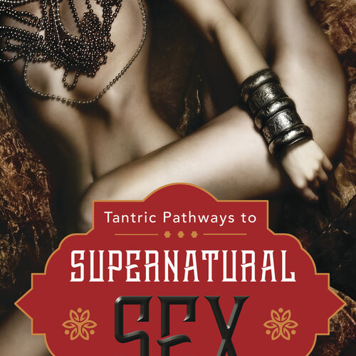 Tantric Pathways to Supernatural Sex by: Somraj Pokras and Jeffre Talltresss, Phd