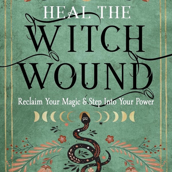 Heal The Witch Wound: Reclaim Your Magic & Step Into Your Power