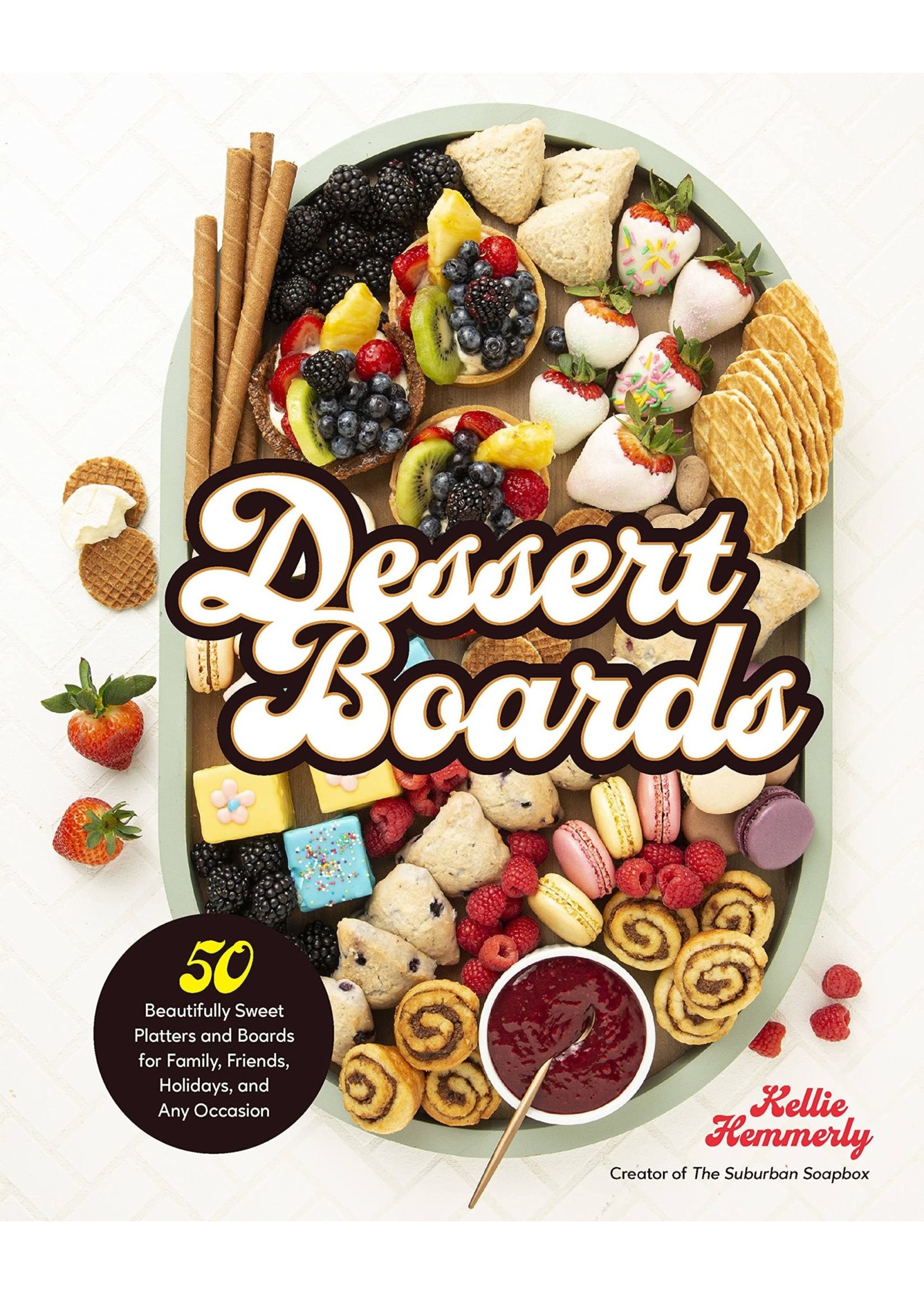 Dessert Boards: 50 Beautifully Sweet Platters and Boards for Family, Friends, Holidays, and Any Occasion