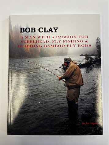Art Lingren Bob Clay: A Man with a Passion for Steelhead, Fly Fishing & Building Bamboo Fly Rods by Art Lingren