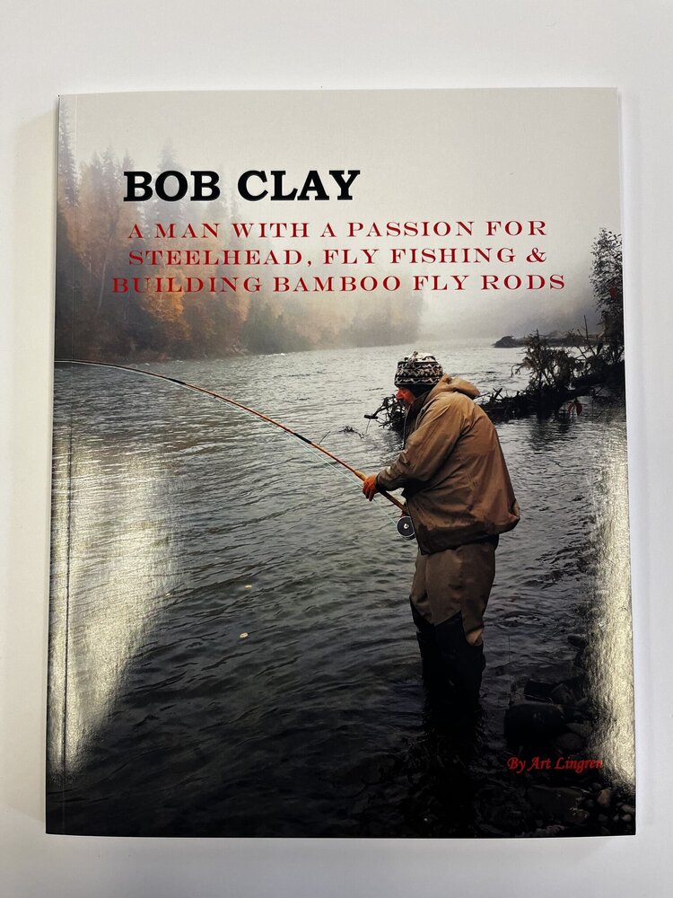Art Lingren Bob Clay: A Man with a Passion for Steelhead, Fly Fishing & Building Bamboo Fly Rods by Art Lingren