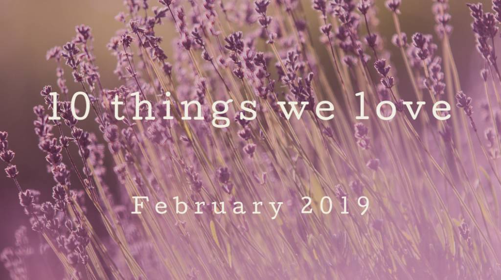 10 Things We Love – February 2019