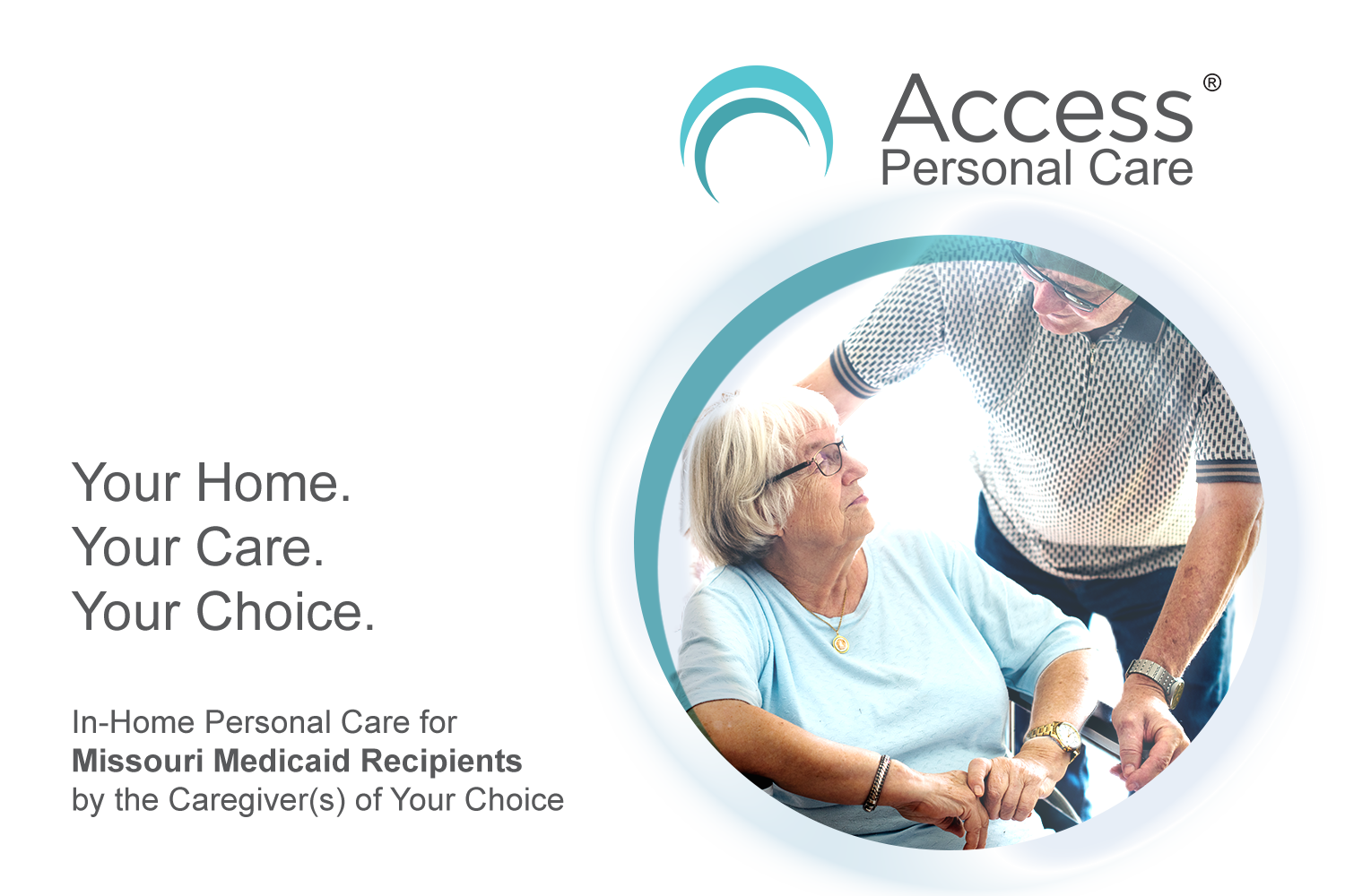 Your Home. Your Care. Your Choice. In-Home Personal Care for Missouri Medicaid Recipients by the Caregiver(s) of your choice.