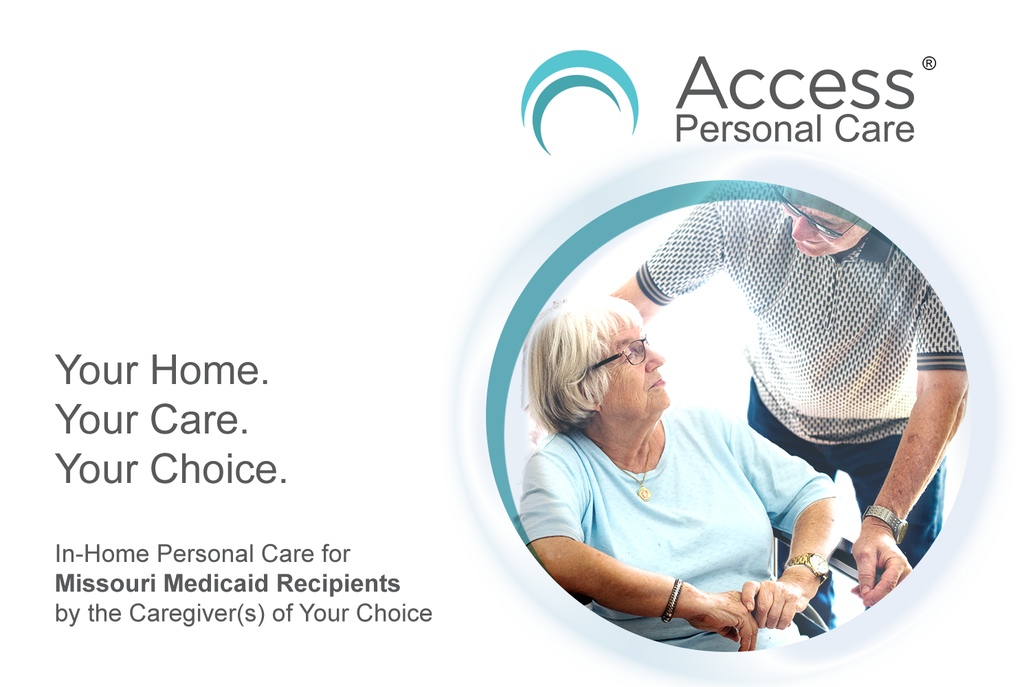 Your Home. Your Care. Your Choice. In-Home Personal Care for Missouri Medicaid Recipients by the Caregiver(s) of your choice.