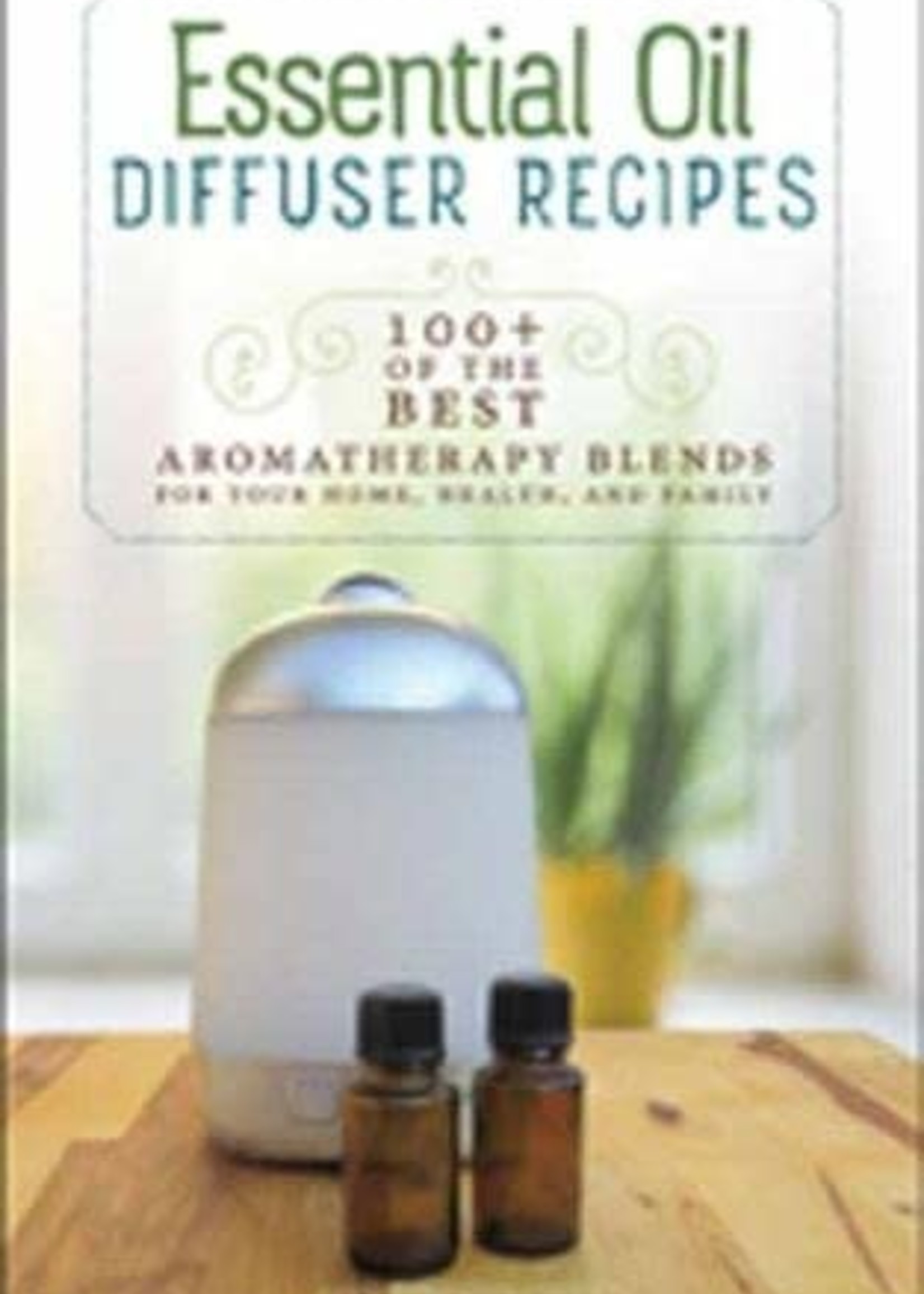 ESSENTIAL OIL DIFFUSER RECIPES: 100+ Of The Best Aromatherapy Blends For Your Home, Health & Family