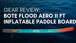 Gear Review: Bote Flood Aero 11 ft Inflatable Paddle Board Gear Review: Bote Flood Aero 11 ft Inflatable Paddle Board