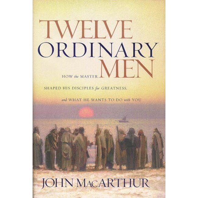 Twelve Ordinary Men: How the Master Shaped His Disciples for Greatness, and What He Wants To Do with You