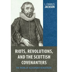 Reformation Heritage Books (RHB) Riots Revolutions and the Scottish Covenanters: The Work of Alexander Henderson