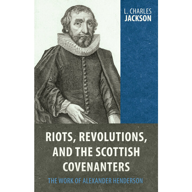 Riots Revolutions and the Scottish Covenanters: The Work of Alexander Henderson