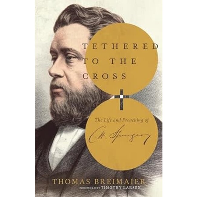 Tethered to the Cross: The Life and Preaching of Charles H. Spurgeon