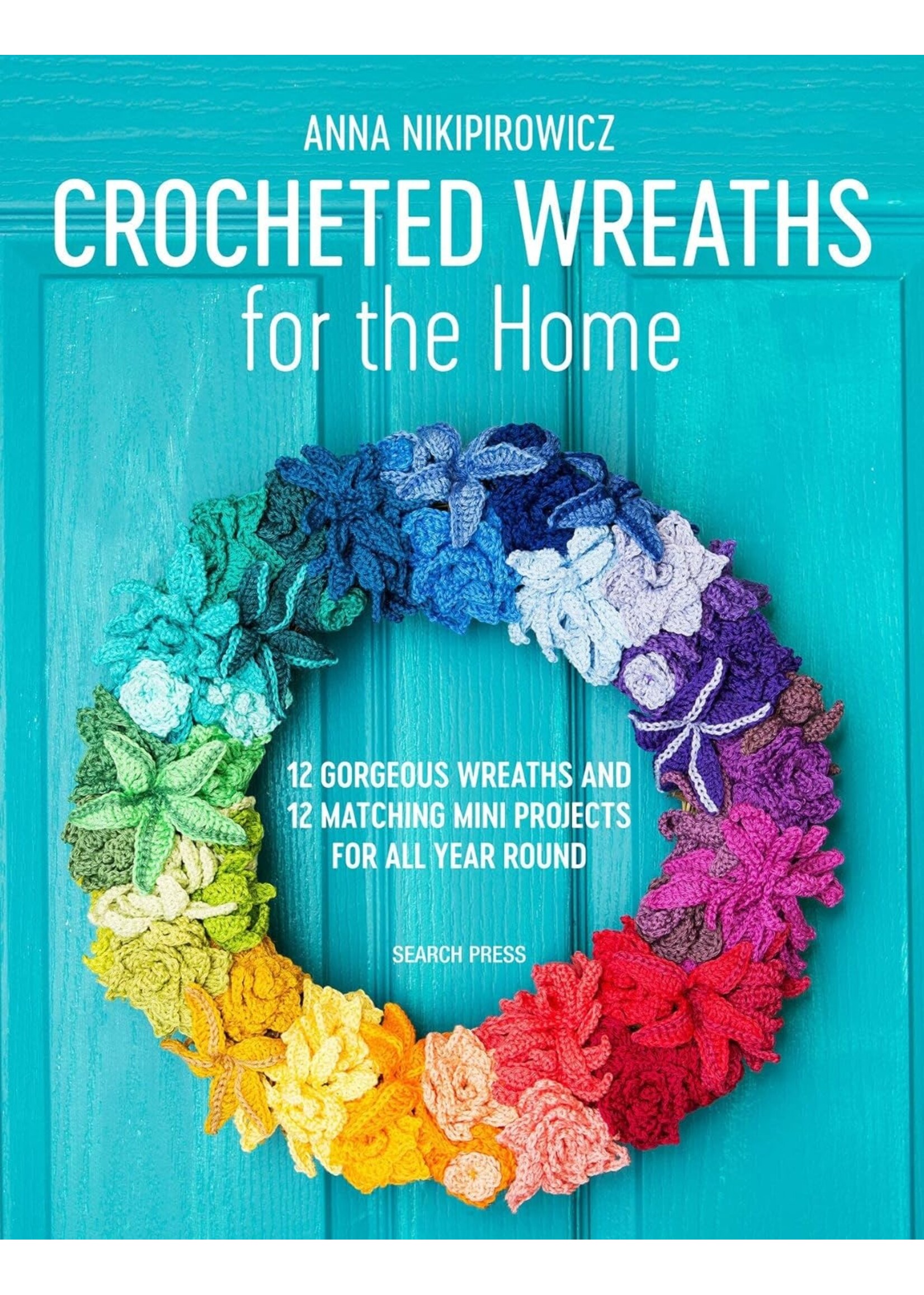 Anna Nikipirowicz Crocheted Wreaths for the Home: 12 Gorgeous Wreaths and 12 Matching Mini Projects for All Year Round