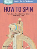 Beth Smith How to Spin: From Choosing a Spinning Wheel to Making Yarn by Beth Smith