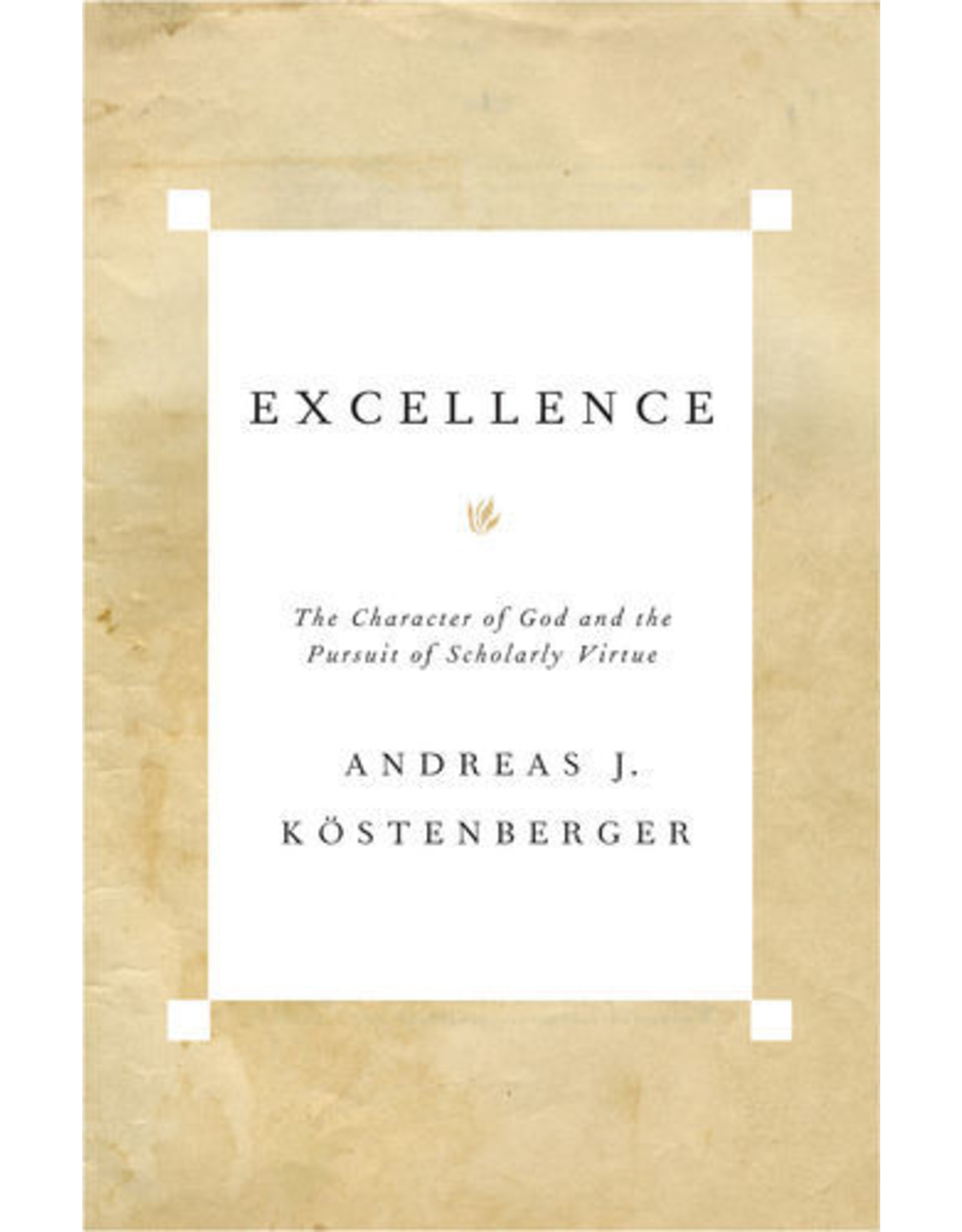 Andreas J Kostenberger Excellence: The Character of God and the Pursuit of Scholarly Virtue