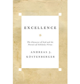 Andreas J Kostenberger Excellence: The Character of God and the Pursuit of Scholarly Virtue