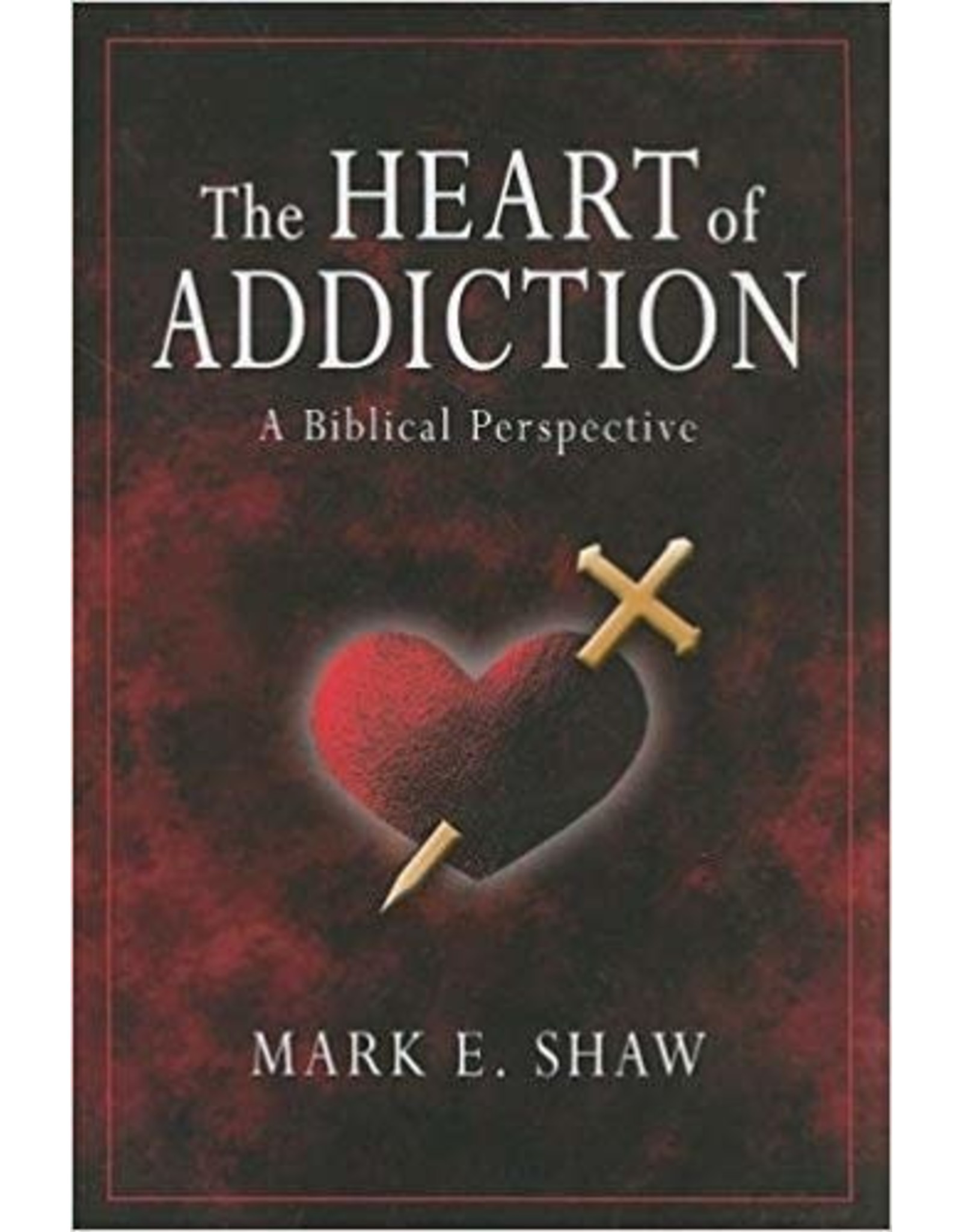 Mark E Shaw The Heart of Addiction:  A Biblical Perspective