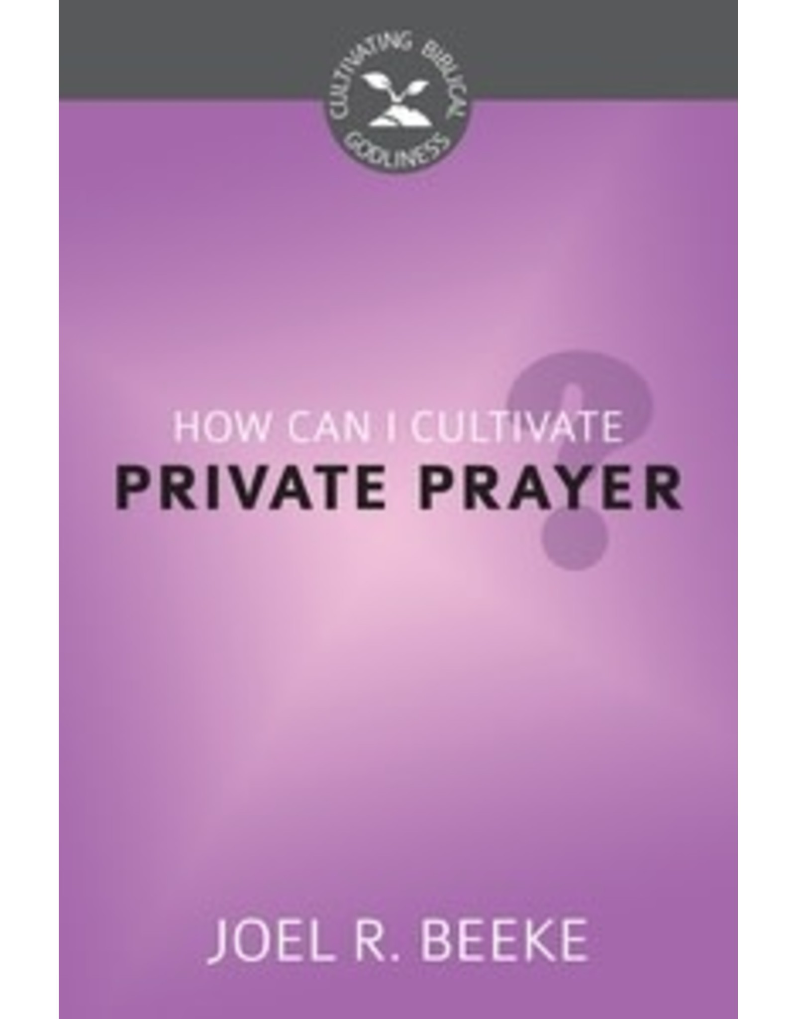 Joel R Beeke How Can I Cultivate Private Prayer