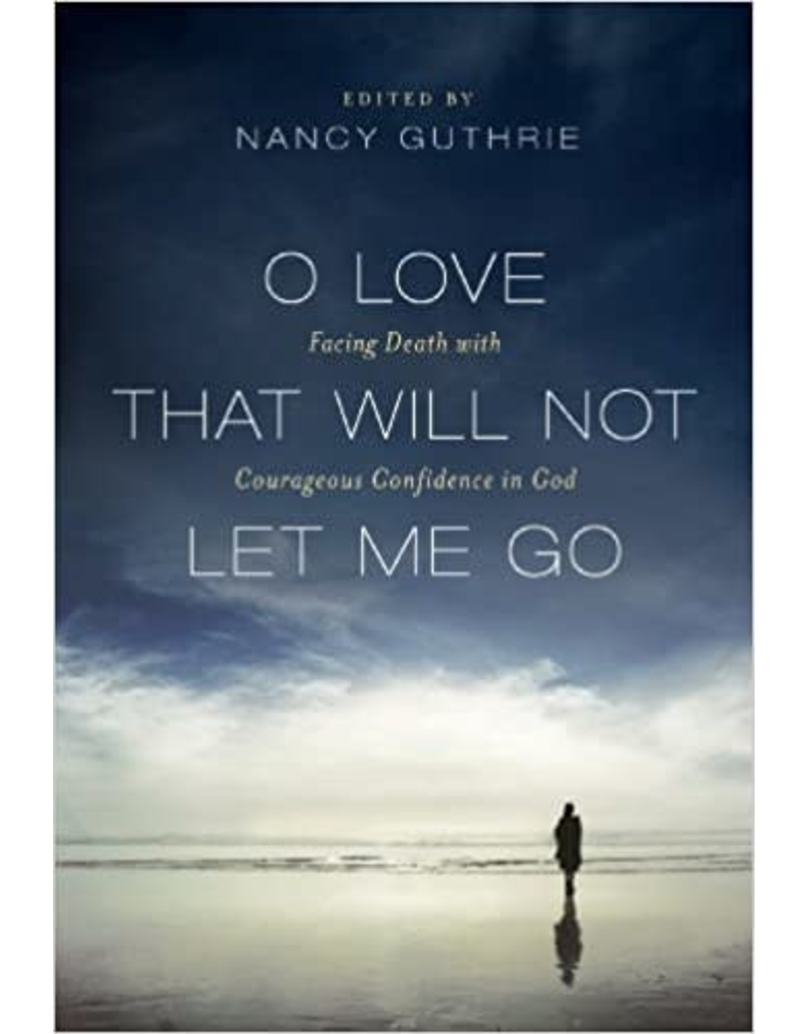 Guthrie O Love That Will Not Let Me Go: Facing Death with Courageous Confidence in God