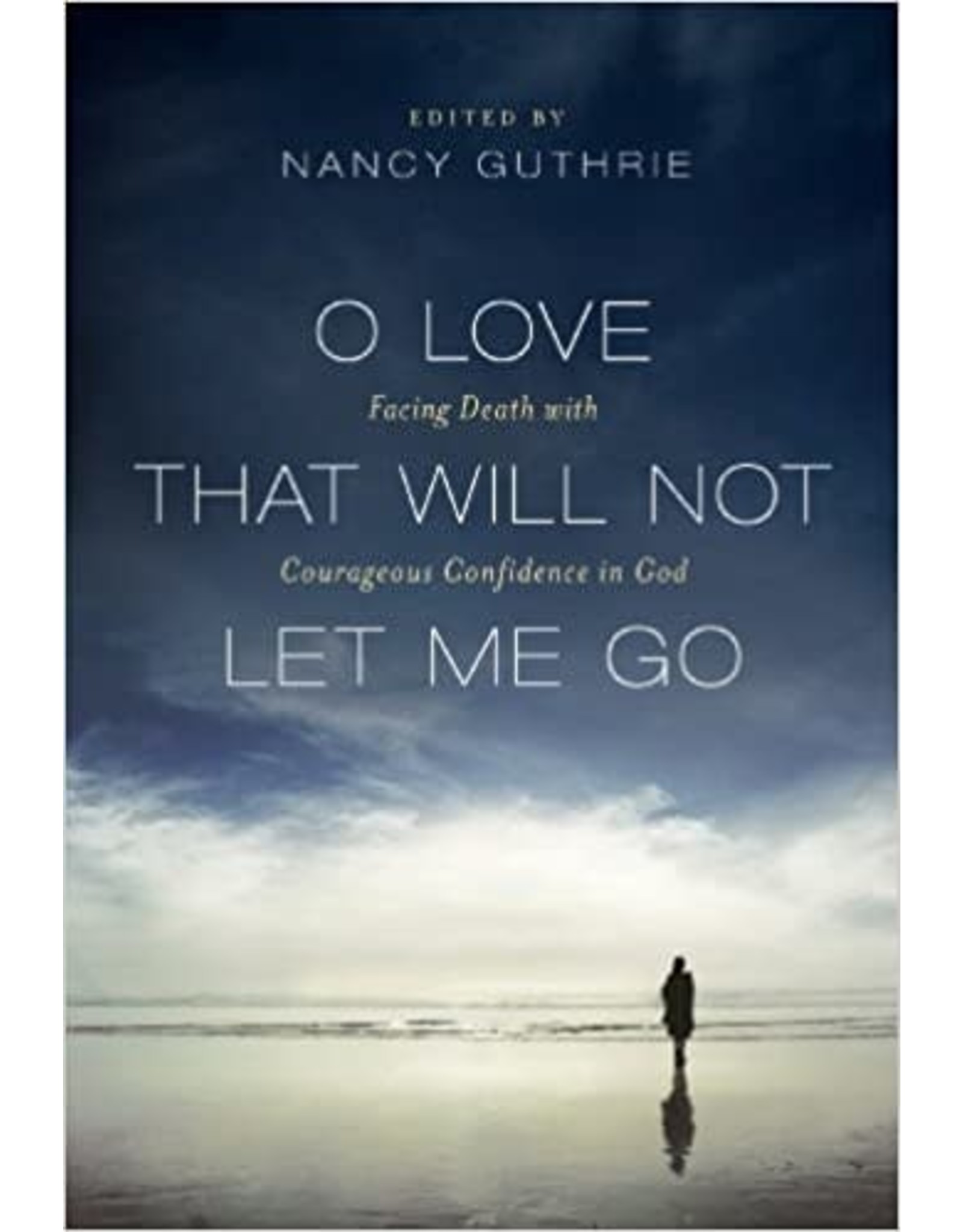 Nancy Guthrie O Love That Will Not Let Me Go: Facing Death with Courageous Confidence in God